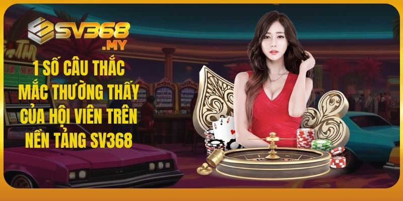 1 số câu thắc mắc thường thấy của hội viên trên nền tảng SV368