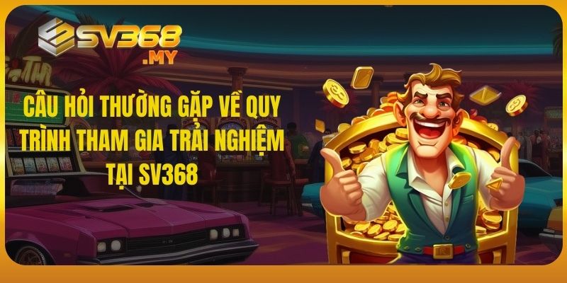 Câu hỏi thường gặp về quy trình tham gia trải nghiệm tại SV368