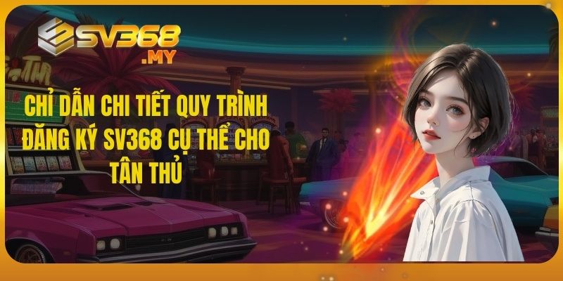 Chỉ dẫn chi tiết quy trình đăng ký SV368 cụ thể cho tân thủ