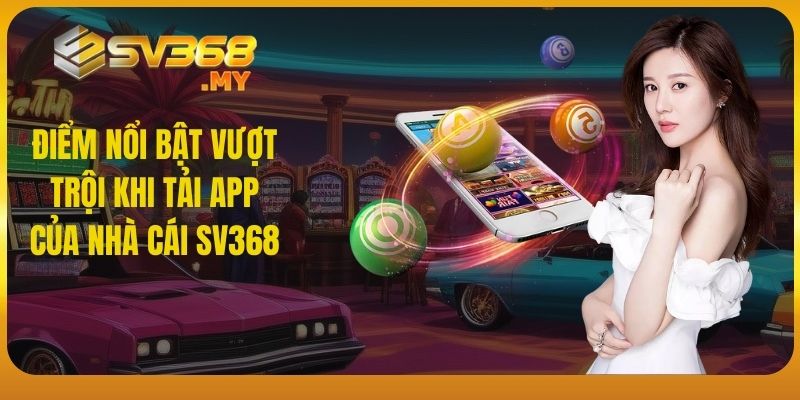 Điểm nổi bật vượt trội khi tải app của nhà cái SV368