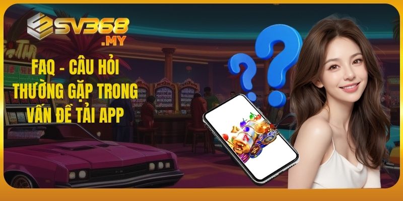 FAQ - Câu hỏi thường gặp trong vấn đề tải app