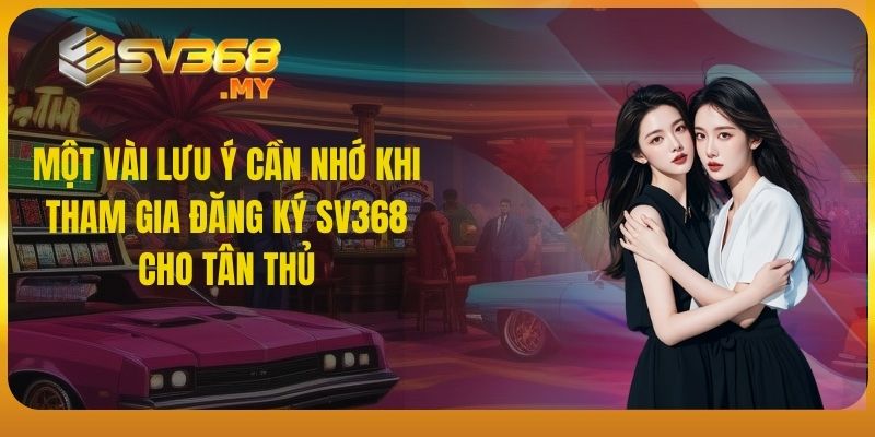 Một vài lưu ý cần nhớ khi tham gia đăng ký SV368 cho tân thủ