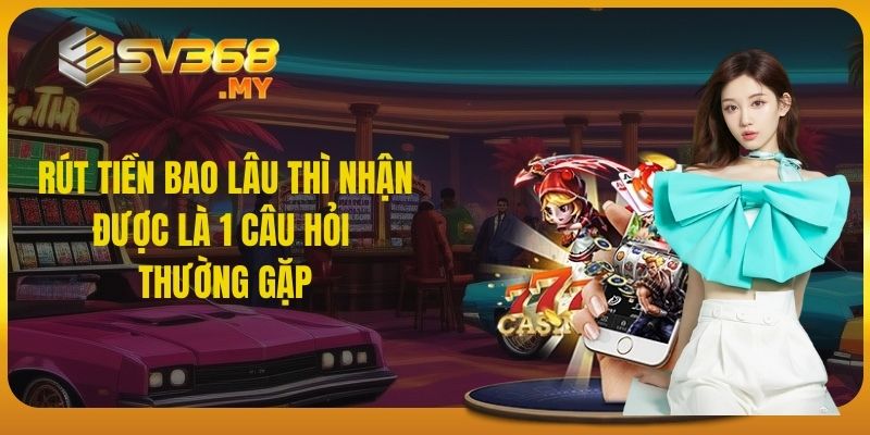 Rút tiền bao lâu thì nhận được là 1 câu hỏi thường gặp