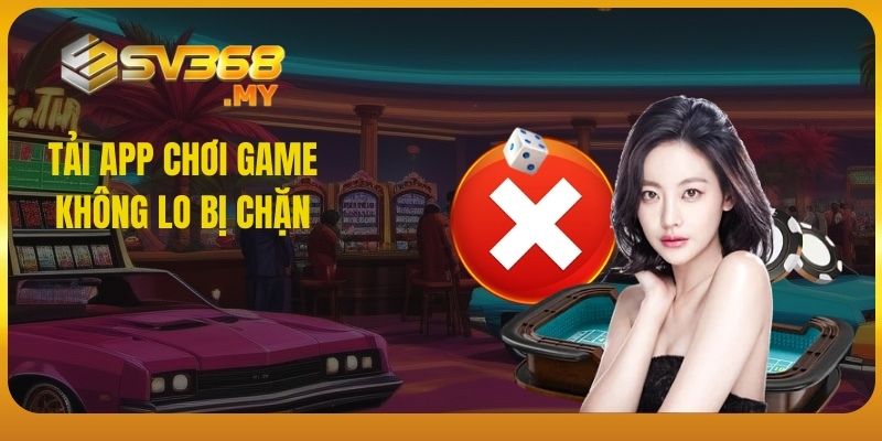 Tải app chơi game - không lo bị chặn