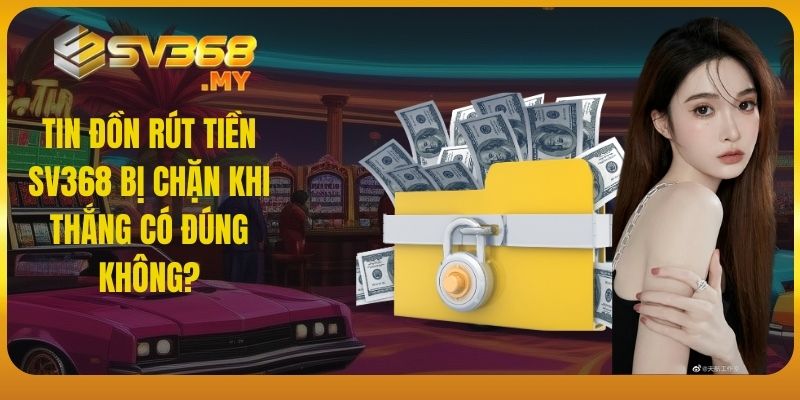 Tin đồn rút tiền SV368 bị chặn khi thắng có đúng không?