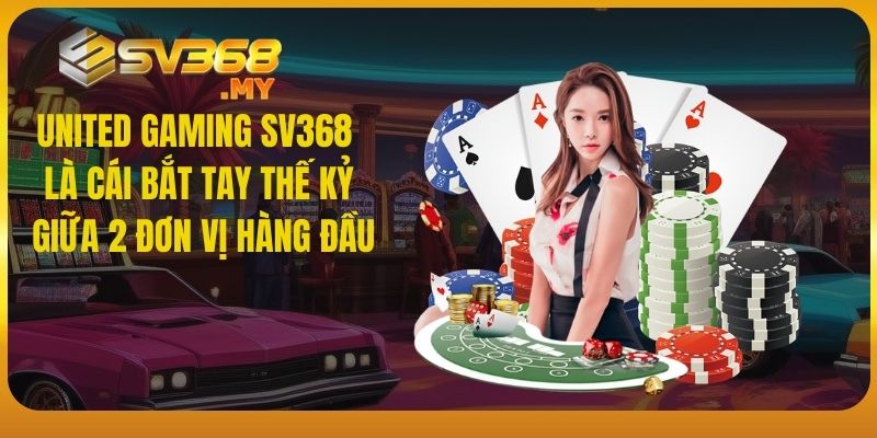 United Gaming SV368 là cái bắt tay thế kỷ giữa 2 đơn vị hàng đầu